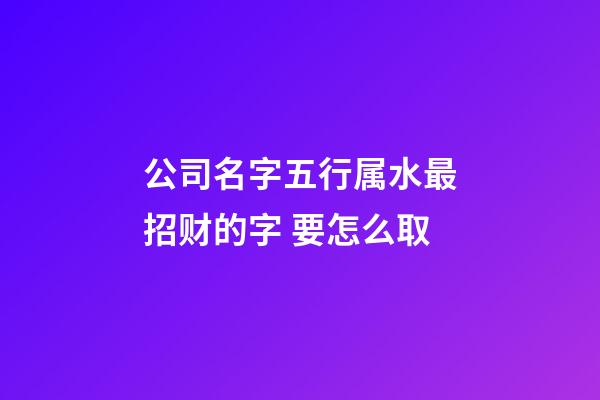 公司名字五行属水最招财的字 要怎么取-第1张-公司起名-玄机派